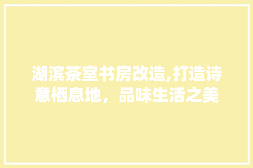 湖滨茶室书房改造,打造诗意栖息地，品味生活之美