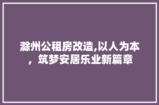 滁州公租房改造,以人为本，筑梦安居乐业新篇章