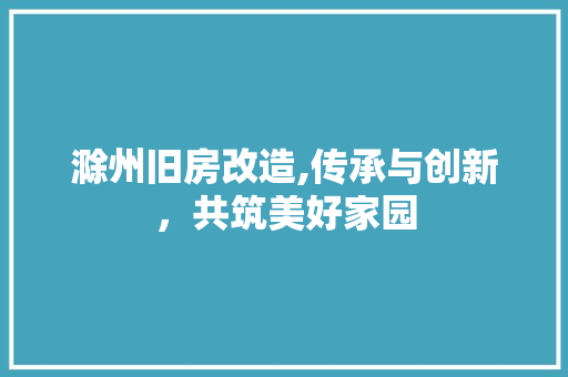 滁州旧房改造,传承与创新，共筑美好家园