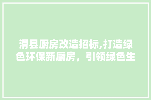 滑县厨房改造招标,打造绿色环保新厨房，引领绿色生活新风尚