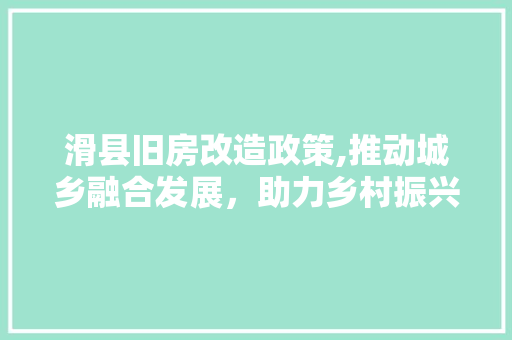 滑县旧房改造政策,推动城乡融合发展，助力乡村振兴 综合便民