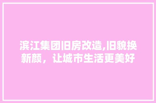 滨江集团旧房改造,旧貌换新颜，让城市生活更美好 家电维修