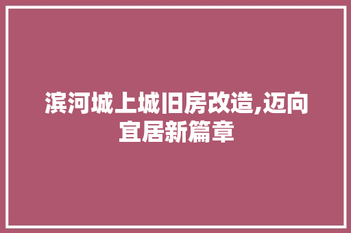 滨河城上城旧房改造,迈向宜居新篇章 综合便民