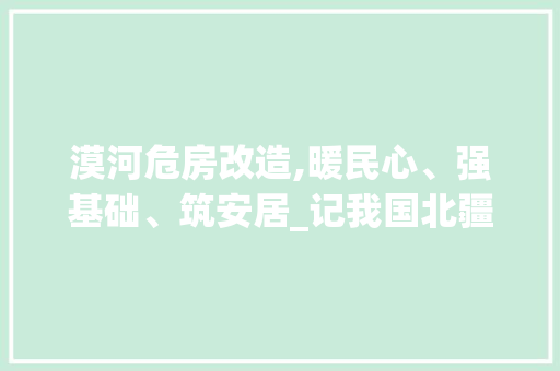 漠河危房改造,暖民心、强基础、筑安居_记我国北疆小城旧貌换新颜