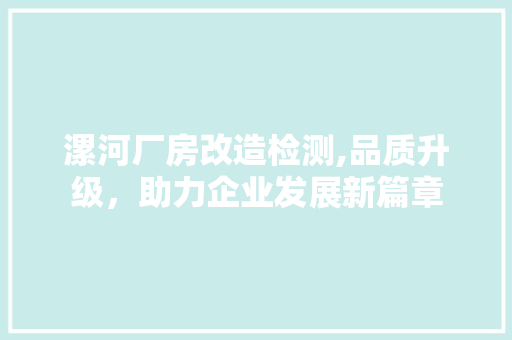 漯河厂房改造检测,品质升级，助力企业发展新篇章