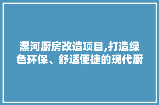 漯河厨房改造项目,打造绿色环保、舒适便捷的现代厨房生活