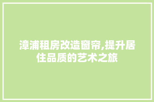 漳浦租房改造窗帘,提升居住品质的艺术之旅