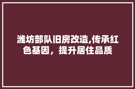 潍坊部队旧房改造,传承红色基因，提升居住品质