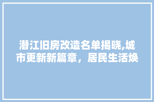 潜江旧房改造名单揭晓,城市更新新篇章，居民生活焕新颜