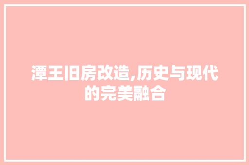潭王旧房改造,历史与现代的完美融合