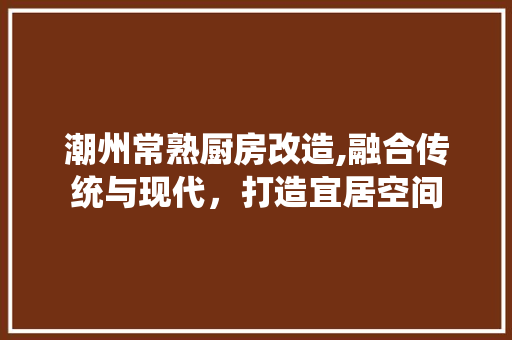 潮州常熟厨房改造,融合传统与现代，打造宜居空间