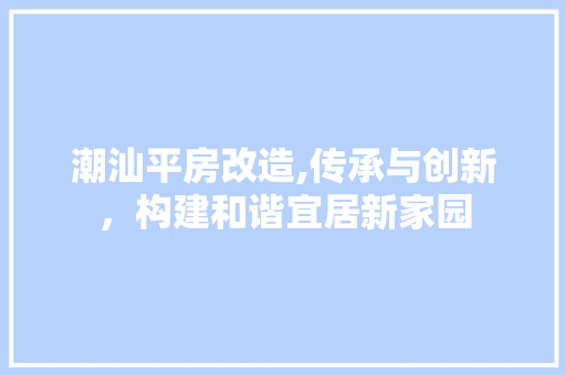 潮汕平房改造,传承与创新，构建和谐宜居新家园