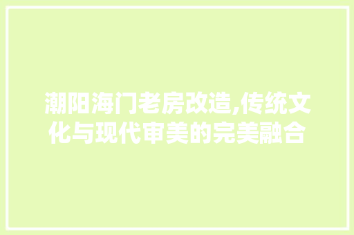潮阳海门老房改造,传统文化与现代审美的完美融合