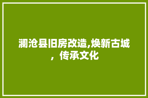 澜沧县旧房改造,焕新古城，传承文化