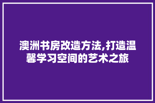 澳洲书房改造方法,打造温馨学习空间的艺术之旅