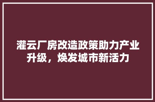 灌云厂房改造政策助力产业升级，焕发城市新活力 厨房维修