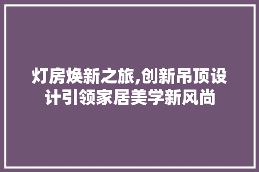 灯房焕新之旅,创新吊顶设计引领家居美学新风尚 汽车维修