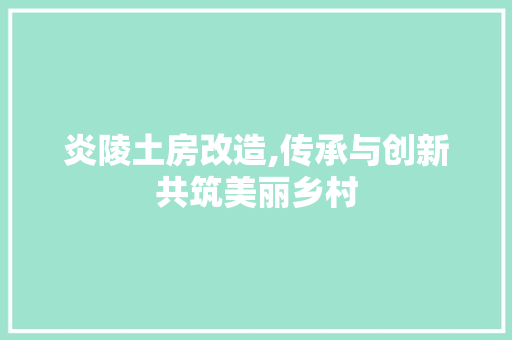 炎陵土房改造,传承与创新共筑美丽乡村