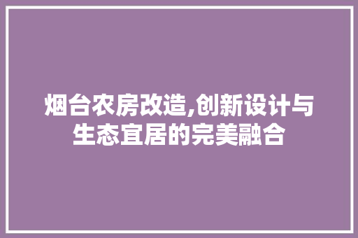 烟台农房改造,创新设计与生态宜居的完美融合