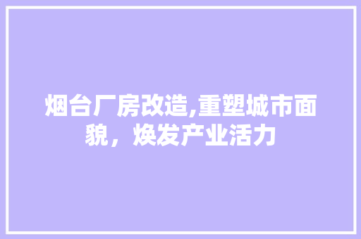 烟台厂房改造,重塑城市面貌，焕发产业活力