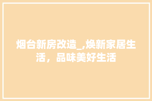 烟台新房改造_,焕新家居生活，品味美好生活