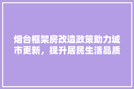 烟台框架房改造政策助力城市更新，提升居民生活品质 墙体维修