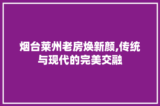 烟台莱州老房焕新颜,传统与现代的完美交融
