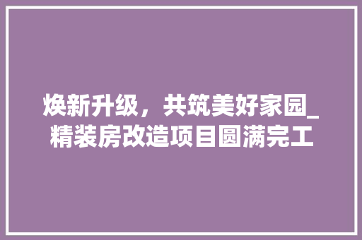 焕新升级，共筑美好家园_精装房改造项目圆满完工