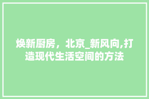 焕新厨房，北京_新风向,打造现代生活空间的方法