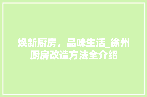 焕新厨房，品味生活_徐州厨房改造方法全介绍