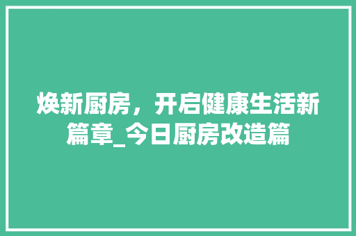 焕新厨房，开启健康生活新篇章_今日厨房改造篇