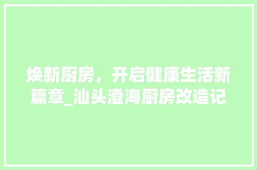 焕新厨房，开启健康生活新篇章_汕头澄海厨房改造记