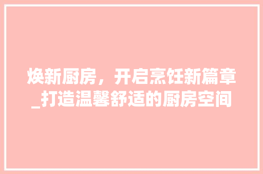 焕新厨房，开启烹饪新篇章_打造温馨舒适的厨房空间