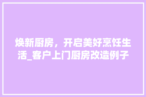 焕新厨房，开启美好烹饪生活_客户上门厨房改造例子介绍 汽车维修