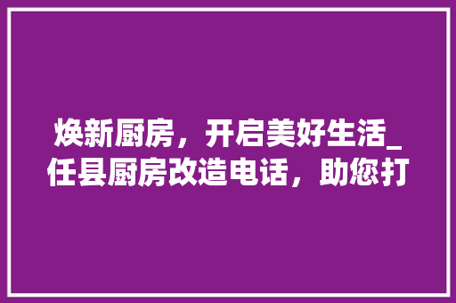 焕新厨房，开启美好生活_任县厨房改造电话，助您打造舒适烹饪空间 墙体维修