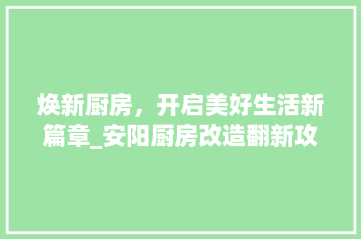 焕新厨房，开启美好生活新篇章_安阳厨房改造翻新攻略 厨房维修