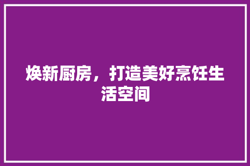 焕新厨房，打造美好烹饪生活空间