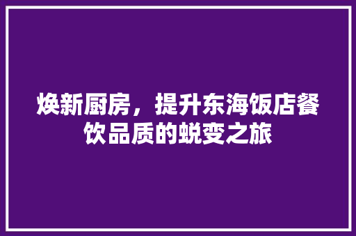 焕新厨房，提升东海饭店餐饮品质的蜕变之旅