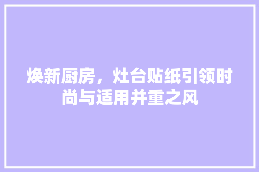 焕新厨房，灶台贴纸引领时尚与适用并重之风 汽车维修