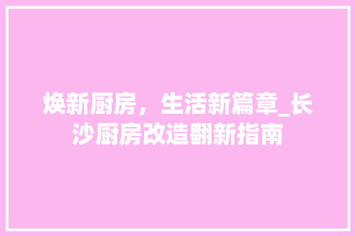 焕新厨房，生活新篇章_长沙厨房改造翻新指南 厨房维修