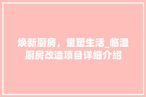 焕新厨房，重塑生活_临澧厨房改造项目详细介绍