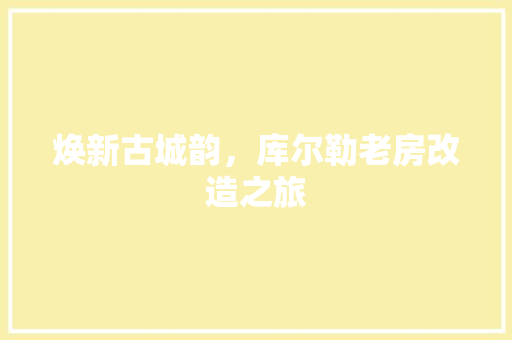 焕新古城韵，库尔勒老房改造之旅