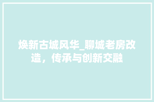 焕新古城风华_聊城老房改造，传承与创新交融