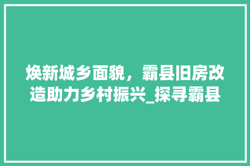 焕新城乡面貌，霸县旧房改造助力乡村振兴_探寻霸县旧房改造的路径与成效