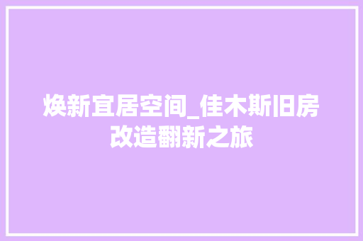 焕新宜居空间_佳木斯旧房改造翻新之旅