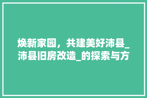 焕新家园，共建美好沛县_沛县旧房改造_的探索与方法