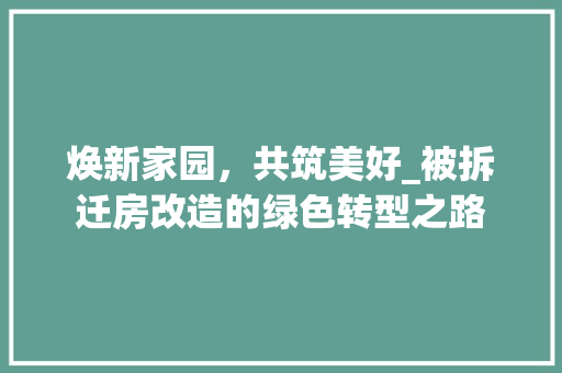 焕新家园，共筑美好_被拆迁房改造的绿色转型之路