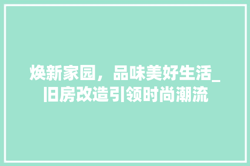 焕新家园，品味美好生活_旧房改造引领时尚潮流
