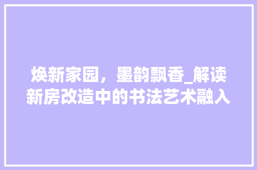 焕新家园，墨韵飘香_解读新房改造中的书法艺术融入