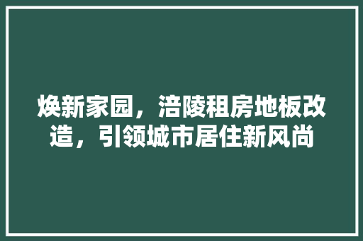 焕新家园，涪陵租房地板改造，引领城市居住新风尚 家电维修
